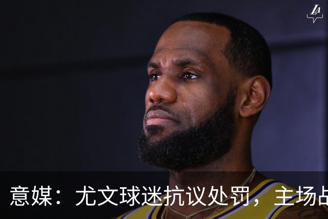 意媒：尤文球迷抗议处罚，主场战拉齐奥不进场