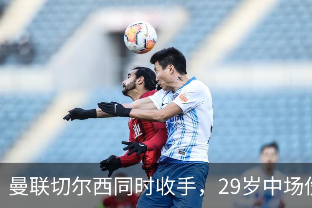 曼联切尔西同时收手，29岁中场伤情成最大变数