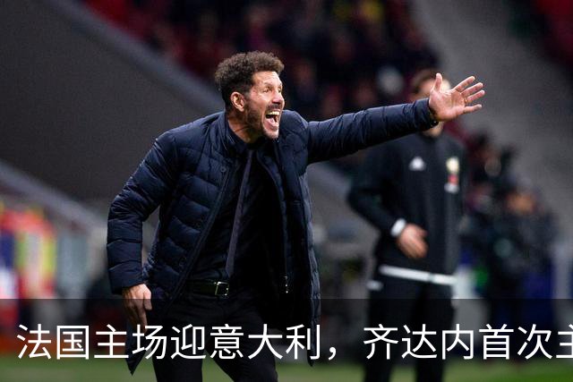 法国主场迎意大利，齐达内首次主场执教