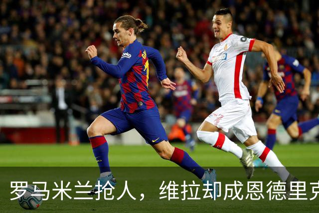 罗马米兰抢人，维拉却成恩德里克租借头号热门